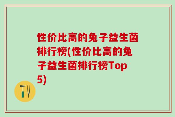 性价比高的兔子益生菌排行榜(性价比高的兔子益生菌排行榜Top5)