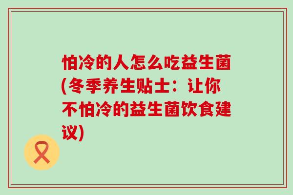 怕冷的人怎么吃益生菌(冬季养生贴士：让你不怕冷的益生菌饮食建议)