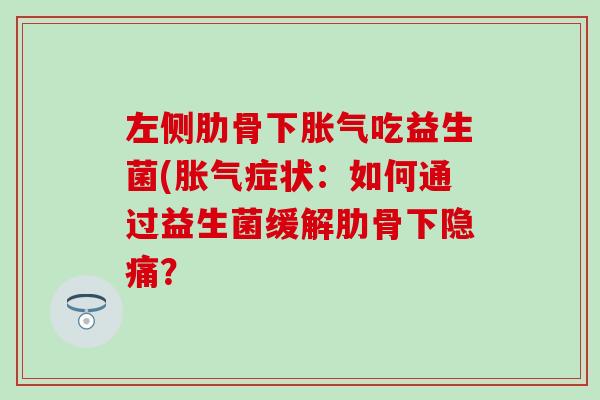 左侧肋骨下胀气吃益生菌(胀气症状：如何通过益生菌缓解肋骨下隐痛？