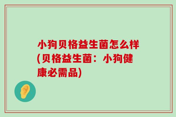 小狗贝格益生菌怎么样(贝格益生菌：小狗健康必需品)