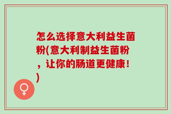 怎么选择意大利益生菌粉(意大利制益生菌粉,让你的肠道更健康!) 怎么选择意大利益生菌粉(意大利制益生菌粉,让你的肠道更健康!)