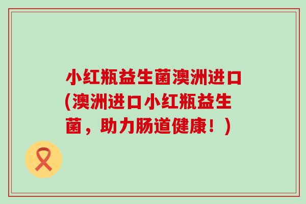 小红瓶益生菌澳洲进口(澳洲进口小红瓶益生菌，助力肠道健康！)