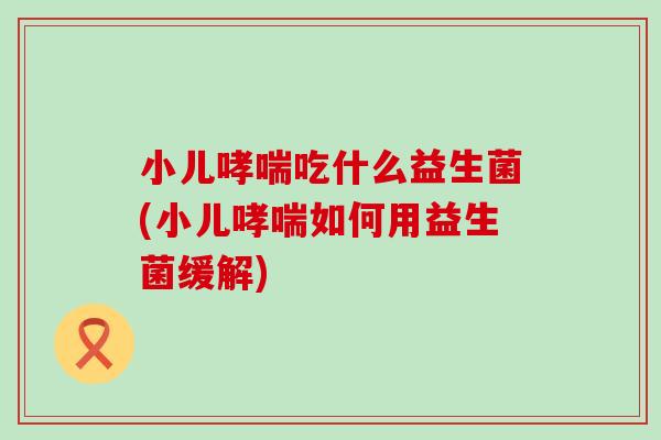 小儿哮喘吃什么益生菌(小儿哮喘如何用益生菌缓解)