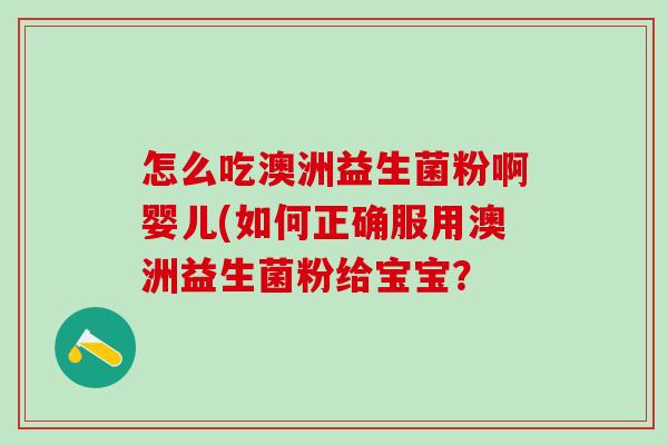 怎么吃澳洲益生菌粉啊婴儿(如何正确服用澳洲益生菌粉给宝宝？