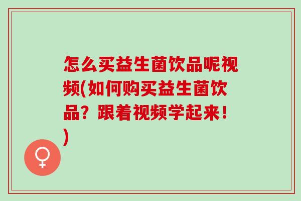 怎么买益生菌饮品呢视频(如何购买益生菌饮品？跟着视频学起来！)