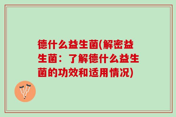 德什么益生菌(解密益生菌：了解德什么益生菌的功效和适用情况)