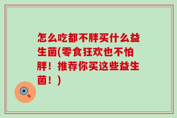怎么吃都不胖买什么益生菌(零食狂欢也不怕胖！推荐你买这些益生菌！)