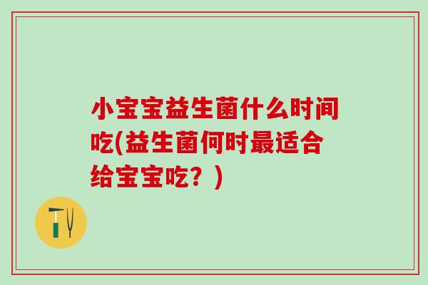 小宝宝益生菌什么时间吃(益生菌何时最适合给宝宝吃？)