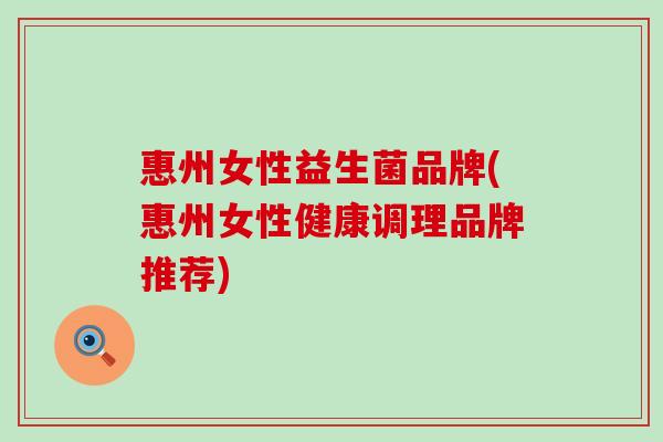 惠州女性益生菌品牌(惠州女性健康调理品牌推荐)
