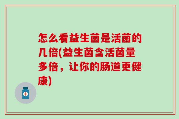 怎么看益生菌是活菌的几倍(益生菌含活菌量多倍，让你的肠道更健康)