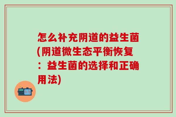 怎么补充阴道的益生菌(阴道微生态平衡恢复：益生菌的选择和正确用法)