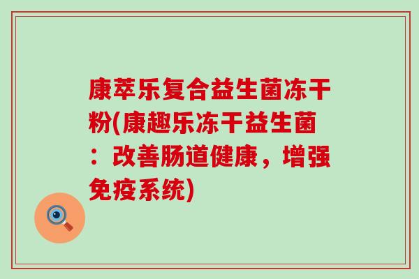 康萃乐复合益生菌冻干粉(康趣乐冻干益生菌：改善肠道健康，增强免疫系统)