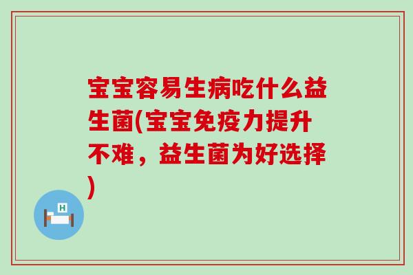 宝宝容易生病吃什么益生菌(宝宝免疫力提升不难，益生菌为好选择)