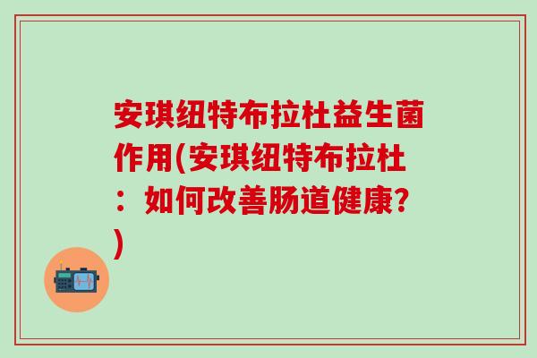 安琪纽特布拉杜益生菌作用(安琪纽特布拉杜：如何改善肠道健康？)