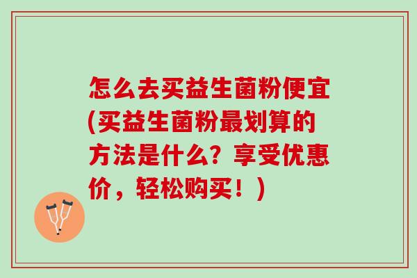 怎么去买益生菌粉便宜(买益生菌粉划算的方法是什么?享受优惠价,轻松购买!) 怎么去买益生菌粉便宜(买益生菌粉划算的方法是什么?享受优惠价,轻松购买!)