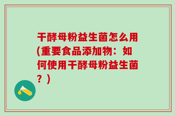 干酵母粉益生菌怎么用(重要食品添加物：如何使用干酵母粉益生菌？)