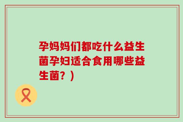 孕妈妈们都吃什么益生菌孕妇适合食用哪些益生菌？)