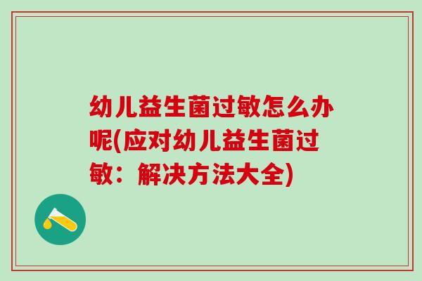 幼儿益生菌过敏怎么办呢(应对幼儿益生菌过敏：解决方法大全)