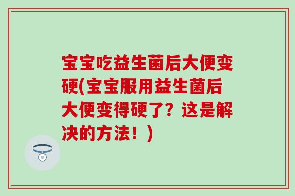 宝宝吃益生菌后大便变硬(宝宝服用益生菌后大便变得硬了？这是解决的方法！)