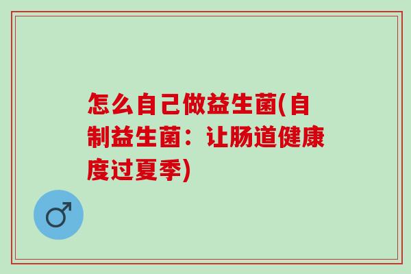 怎么自己做益生菌(自制益生菌：让肠道健康度过夏季)