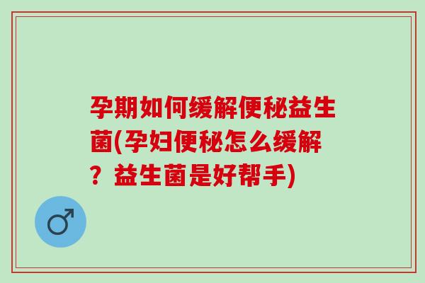 孕期如何缓解便秘益生菌(孕妇便秘怎么缓解？益生菌是好帮手)