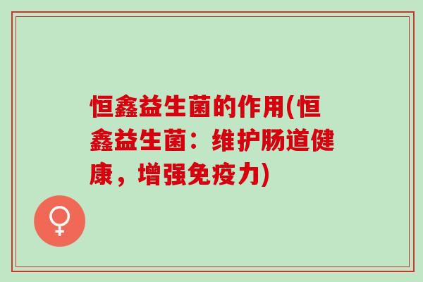 恒鑫益生菌的作用(恒鑫益生菌：维护肠道健康，增强免疫力)