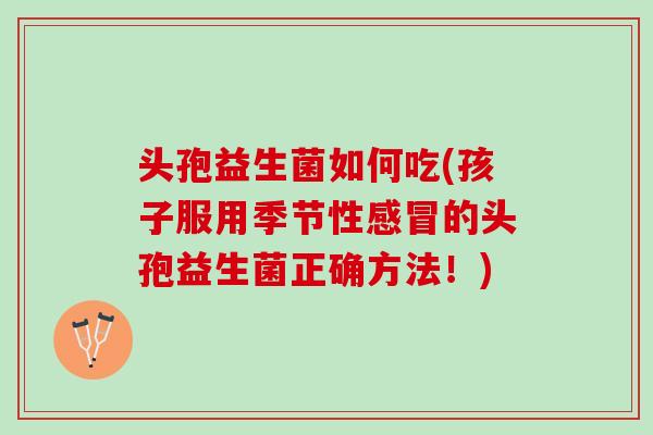 头孢益生菌如何吃(孩子服用季节性感冒的头孢益生菌正确方法！)