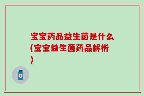 宝宝药品益生菌是什么(宝宝益生菌药品解析)