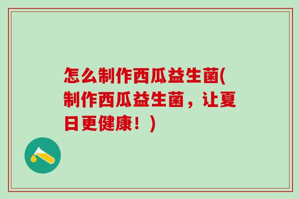 怎么制作西瓜益生菌(制作西瓜益生菌，让夏日更健康！)