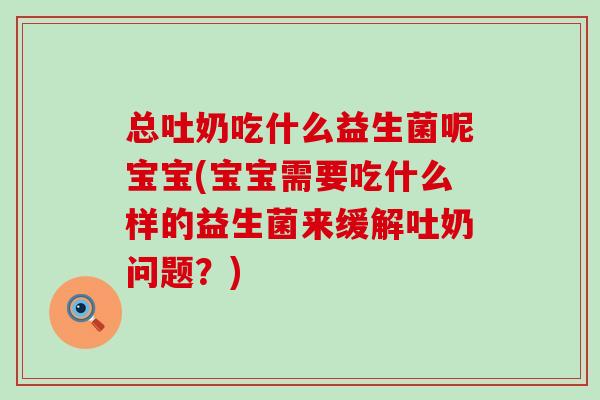 总吐奶吃什么益生菌呢宝宝(宝宝需要吃什么样的益生菌来缓解吐奶问题？)