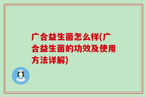 广合益生菌怎么样(广合益生菌的功效及使用方法详解)