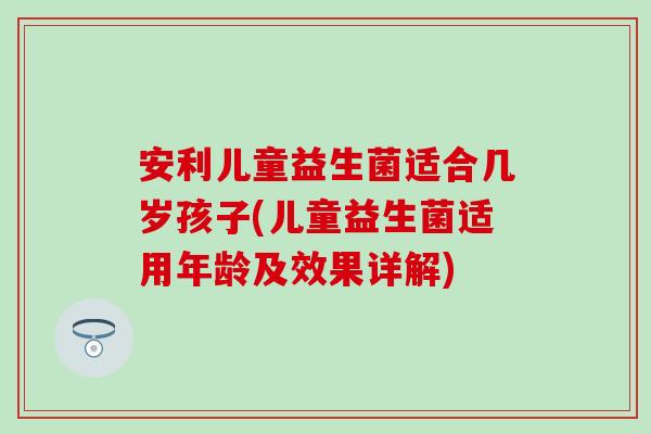安利儿童益生菌适合几岁孩子(儿童益生菌适用年龄及效果详解) 安利儿童益生菌适合几岁孩子(儿童益生菌适用年龄及效果详解)