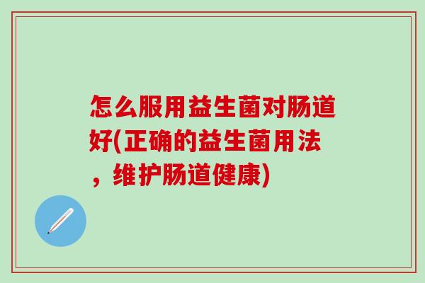 怎么服用益生菌对肠道好(正确的益生菌用法，维护肠道健康)