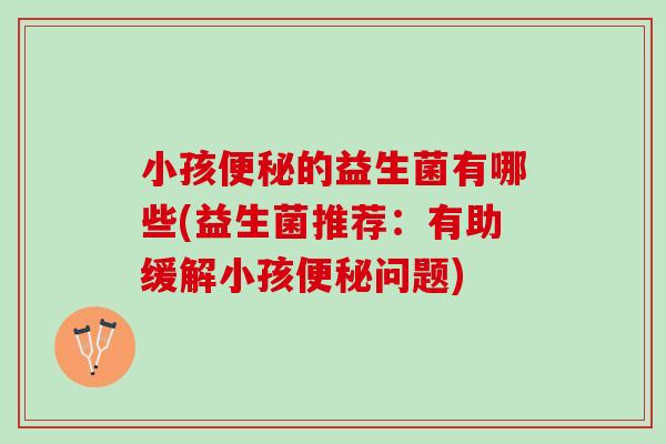小孩的益生菌有哪些(益生菌推荐:有助缓解小孩问题) 小孩的益生菌有哪些(益生菌推荐:有助缓解小孩问题)