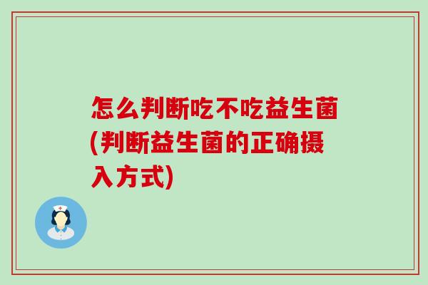 怎么判断吃不吃益生菌(判断益生菌的正确摄入方式)