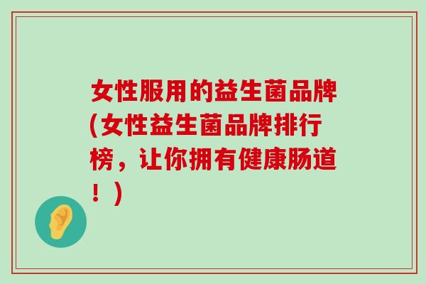 女性服用的益生菌品牌(女性益生菌品牌排行榜，让你拥有健康肠道！)