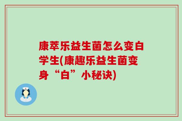 康萃乐益生菌怎么变白学生(康趣乐益生菌变身“白”小秘诀) 康萃乐益生菌怎么变白学生(康趣乐益生菌变身“白”小秘诀)