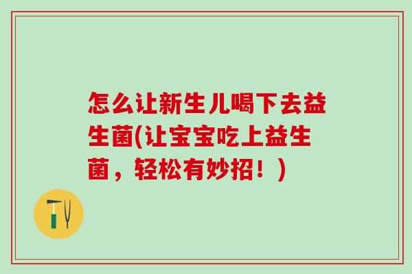 怎么让新生儿喝下去益生菌(让宝宝吃上益生菌，轻松有妙招！)