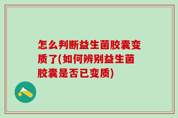 怎么判断益生菌胶囊变质了(如何辨别益生菌胶囊是否已变质)