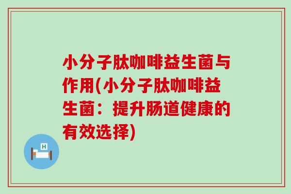 小分子肽咖啡益生菌与作用(小分子肽咖啡益生菌：提升肠道健康的有效选择)