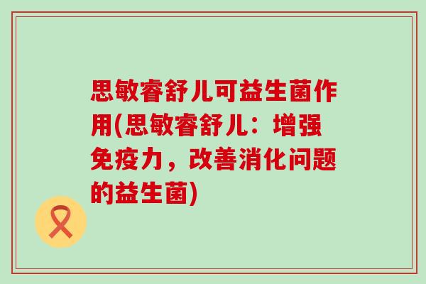 思敏睿舒儿可益生菌作用(思敏睿舒儿：增强免疫力，改善消化问题的益生菌)