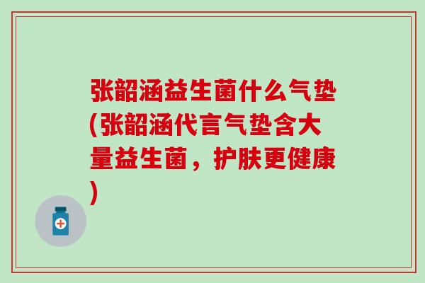 张韶涵益生菌什么气垫(张韶涵代言气垫含大量益生菌，护肤更健康)