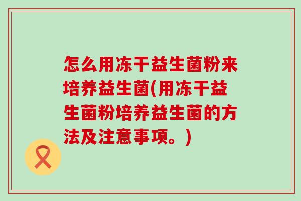 怎么用冻干益生菌粉来培养益生菌(用冻干益生菌粉培养益生菌的方法及注意事项。)