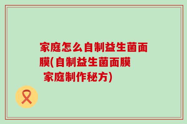 家庭怎么自制益生菌面膜(自制益生菌面膜  家庭制作秘方)