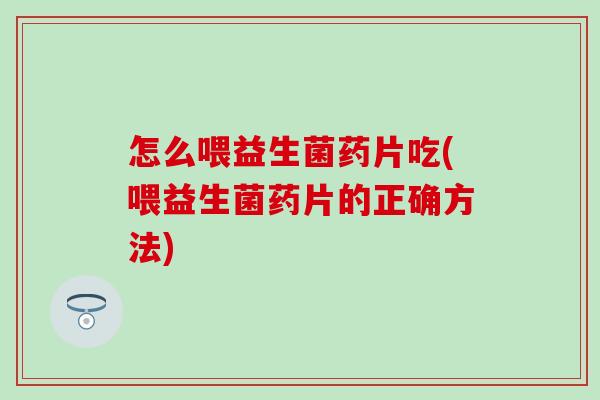 怎么喂益生菌药片吃(喂益生菌药片的正确方法)