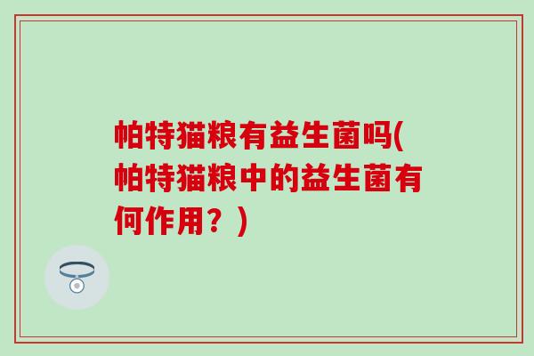 帕特猫粮有益生菌吗(帕特猫粮中的益生菌有何作用?) 帕特猫粮有益生菌吗(帕特猫粮中的益生菌有何作用?)