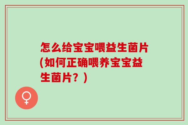 怎么给宝宝喂益生菌片(如何正确喂养宝宝益生菌片？)