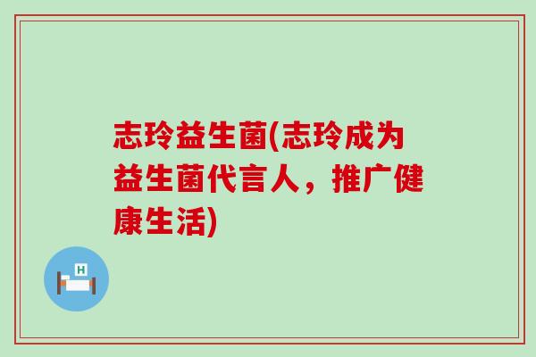 志玲益生菌(志玲成为益生菌代言人，推广健康生活)