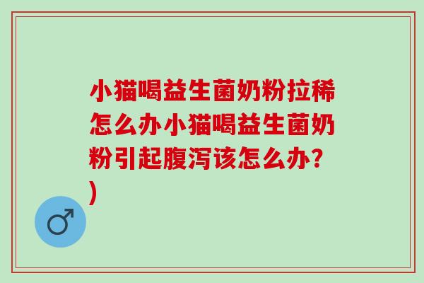 小猫喝益生菌奶粉拉稀怎么办小猫喝益生菌奶粉引起腹泻该怎么办？)