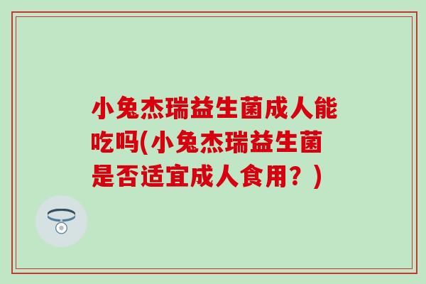 小兔杰瑞益生菌成人能吃吗(小兔杰瑞益生菌是否适宜成人食用？)